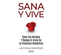 Sana y Vive: Sana Tus Heridas Y Rompe El Ciclo De La Violencia Doméstica