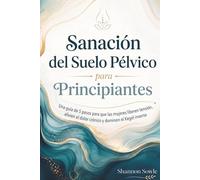 Sanación del Suelo Pélvico para Principiantes: Una guía de 5 pasos para que las mujeres liberen tensión, alivien el dolor crónico y dominen el Kegel inverso