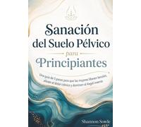 Sanación del Suelo Pélvico para Principiantes: Una guía de 5 pasos para que las mujeres liberen tensión, alivien el dolor crónico y dominen el Kegel inverso