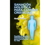 Sanación holística para cambiar creencias: Equilibrio mental, emocional y físico para transformar tu vida
