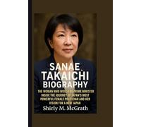 Sanae Takaichi Biography: The Woman Who Would Be Prime Minister - Inside the Journey of Japan's Most Powerful Female Politician and Her Vision for a New Japan