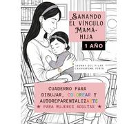 SANANDO EL VÍNCULO MAMÁ - HIJA (1 AÑO): CUADERNO PARA DIBUJAR, COLOREAR Y AUTOREPARENTALIZARTE (PARA MUJERES ADULTAS )