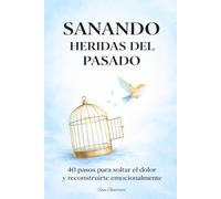 Sanando Heridas Del Pasado: 40 Pasos Para Soltar El Dolor Y Reconstruirte Emocionalmente Para Que Aprendas Amarte Y Dejar Ir Lo Que Te Lastimas Libro De Autoayuda
