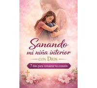 Sanando mi niña interior con Dios: 7 días para restaurar tu corazón, sanar heridas del pasado y reencontrarte con tu identidad en Cristo