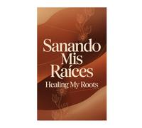 Sanando Mis Raíces: Healing My Roots