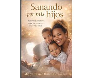 Sanando por mis hijos: Sane mi corazón para no romper el de ellos