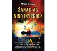Sanar al niño interior: Cómo empezar a sanar el alma herida que lleva dentro utilizando la meditación, la conciencia plena, la escritura de un diario y mucho más