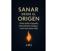 SANAR DESDE EL ORIGEN: Como soltar el pasado, reencontrarte contigo y crear una nueva vida