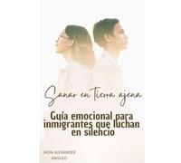 Sanar en Tierra Ajena: Guia emocional para inmigrantes que luchan en silencio