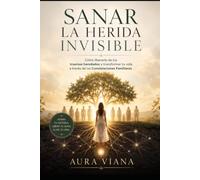 Sanar la herida invisible: Cómo liberarte de los traumas heredados y transformar tu vida a través de las Constelaciones Familiares