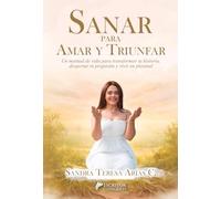 Sanar para amar y triunfar: Un manual de vida para transformar tu historia, despertar tu propósito y vivir en plenitud