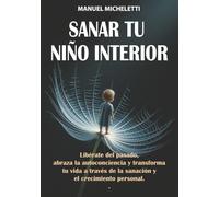 Sanar Tu Niño Interior: Libérate del Pasado, Abraza la Autoconciencia y Transforma Tu Vida a Través de la Sanación y el Crecimiento Personal