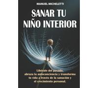 Sanar Tu Niño Interior: Libérate del Pasado, Abraza la Autoconciencia y Transforma Tu Vida a Través de la Sanación y el Crecimiento Personal