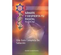 Sánate y Despierta Tu Pasión, Tu Dicha: Una Guía Completa De Sanación: 1 (Libros de Estrella Carabel)