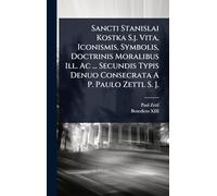 Sancti Stanislai Kostka S.j. Vita, Iconismis, Symbolis, Doctrinis Moralibus Ill. Ac ... Secundis Typis Denuo Consecrata A P. Paulo Zettl S. J.
