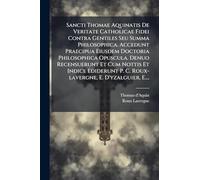 Sancti Thomae Aquinatis De Veritate Catholicae Fidei Contra Gentiles Seu Summa Philosophica. Accedunt Praecipua Eiusdem Doctoria Philosophica ... P. C. Roux-lavergne, E. D'yzalguier, E....
