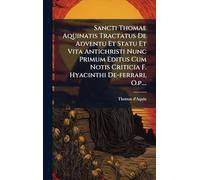Sancti Thomae Aquinatis Tractatus De Adventu Et Statu Et Vita Antichristi Nunc Primum Editus Cum Notis Criticia F. Hyacinthi De-ferrari, O.p....