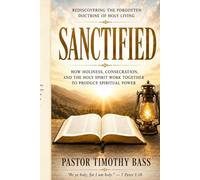 SANCTIFIED: Rediscovering the Forgotten Doctrine of Holy Living How Holiness, Consecration, and the Holy Spirit Work Together to Produce Spiritual Power