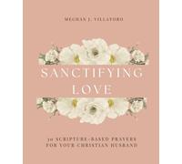 Sanctifying Love: 30 Scripture-Based Prayers for Your Christian Husband