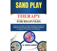 Sand Play Therapy For Beginners: A Step-By-Step Guide To Healing, Emotional Expression, And Mindful Growth Through Creative Sand Therapy Techniques For Beginners, Professionals, And Enthusiasts