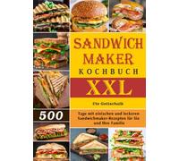 Sandwichmaker Kochbuch XXL: 500 Tage mit einfachen und leckeren Sandwichmaker-Rezepten für Sie und Ihre Familie