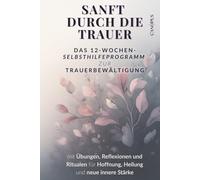 Sanft durch die Trauer - Das 12-Wochen-Selbsthilfeprogramm zur Trauerbewältigung: mit Übungen, Reflexionen und Ritualen für Hoffnung, Heilung und neue innere Stärke