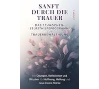 Sanft durch die Trauer - Das 12-Wochen-Selbsthilfeprogramm zur Trauerbewältigung: mit Übungen, Reflexionen und Ritualen für Hoffnung, Heilung und neue innere Stärke