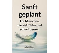 Sanft geplant - Für Menschen, die viel fühlen und schnell denken: Der Alltagsbegleiter für hochsensible, kreative und schnell denkende Erwachsene - ... Energie-Trackern und Ritualen ohne Druck