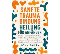 SANFTE TRAUMA-BINDUNG HEILUNG FÜR ANFÄNGER: Verstehe narzisstisches Verhalten, durchbreche das Bedürfnis, es allen recht zu machen, und verändere dein Leben durch emotionale Freiheit.