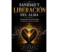 SANIDAD Y LIBERACIÓN DEL ALMA: Restaurando el corazón herido y rompiendo cadenas invisibles