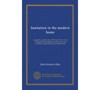 Sanitation in the modern home: a suggestive guide to the architect and house owner in designing and building a residence proving a healthful, comfortable and convenient home