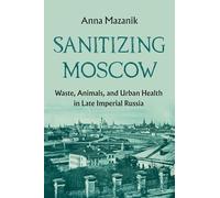 Sanitizing Moscow: Waste, Animals, and Urban Health in Late Imperial Russia (History of the Urban Environment)
