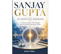 SANJAY GUPTA: AN UNOFFICIAL BIOGRAPHY: The Neurosurgeon Who Changed How the World Understands Health