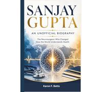 SANJAY GUPTA: AN UNOFFICIAL BIOGRAPHY: The Neurosurgeon Who Changed How the World Understands Health