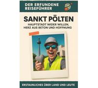 Sankt Pölten: Hauptstadt wider Willen, Herz aus Beton und Hoffnung. Der erfundene Reiseführer