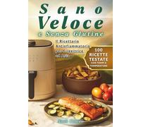 Sano, Veloce e Senza Glutine: Il Ricettario Antinfiammatorio per Friggitrice a Aria - 100 ricette testate co tempi tempistiche