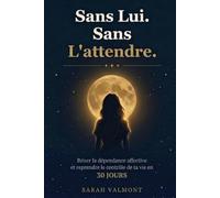 Sans Lui. Sans L'attendre.: Briser la dépendance affective et reprendre le contrôle de ta vie en 30 jours (Sarah Valmont)