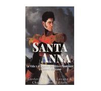 Santa Anna: La Vida y el Legado del Mitico Presidente y General Mexicano