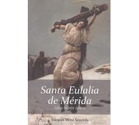 Santa Eulalia de Mérida. Una mártir única.: La realidad histórica delo ocurrido sobre su vida, martirio y muerte.