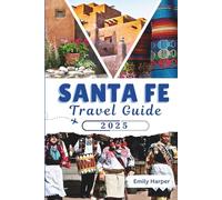 Santa Fe Travel Guide 2025: Explore New Mexico’s Cultural Capital with Top Attractions, Local Food, Day Trips, Festivals, Maps, and Practical Tips (EMILY TRAVELS)