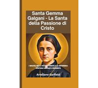 Santa Gemma Galgani - La Santa della Passione di Cristo: I miracoli della vita, le stimmate e la sofferenza spirituale del santo passionista