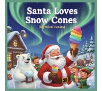 Santa Loves Snow Cones (Mythical Feasts): A Magical Christmas Treat Adventure, The Magical Snow Cone Mystery, The Sweetest Treat in the North Pole