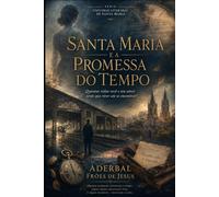 Santa Maria e a Promessa do Tempo: Quantas vidas você e seu amor terão que viver até se encontrar? (Universo Literário de Santa Maria - por Aderbal Fróes de Jesus)