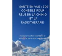 SANTÉ EN VUE : 100 CONSEILS POUR RÉUSSIR LA CHIMIO ET LA RADIOTHÉRAPIE: Minimisez les effets secondaires et atteignez le port « santé » en douceur