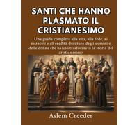 Santi che hanno plasmato il cristianesimo: Una guida completa alla vita, alla fede, ai miracoli e all'eredità duratura degli uomini e delle donne che hanno trasformato la storia del cristianesimo