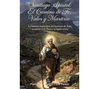 Santiago Apóstol: El Camino de Fe, Valor y Martirio: La história inspiradora del hermano de Juan, su misión en la Tierra y su legado eterno