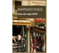 SANTIAGO CHILE Guía de viaje 2025: Su compañero esencial para explorar Santiago en 2025: consejos locales, lugares imprescindibles, tesoros escondidos y consejos de viaje prácticos para todo explorad
