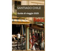 SANTIAGO CHILE Guida di viaggio 2025: Il tuo compagno essenziale per esplorare Santiago nel 2025: consigli locali, luoghi da non perdere, gemme nascoste e consigli di viaggio pratici per ogni esplora