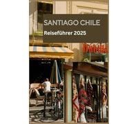 SANTIAGO CHILE Reiseführer 2025: Ihr unverzichtbarer Begleiter für die Erkundung von Santiago im Jahr 2025 - lokale Tipps, Sehenswürdigkeiten, die man gesehen haben muss, versteckte Schätze und prakt