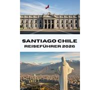 SANTIAGO CHILE REISEFÜHRER 2026: Entdecken Sie Santiago wie ein Einheimischer. Ihr umfassender Reisebegleiter für Essen, Kultur und Abenteuer im Jahr 2026. (Journeys Made Simple)